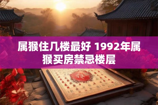 属猴住几楼最好 1992年属猴买房禁忌楼层 属猴住几楼最好 1992年属猴买房禁忌楼层