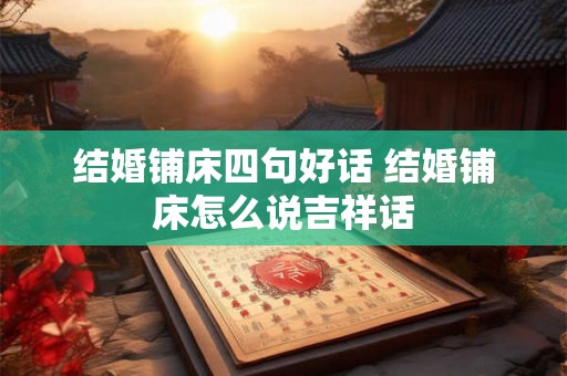 结婚铺床四句好话 结婚铺床怎么说吉祥话 结婚铺床四句好话 结婚铺床怎么说吉祥话