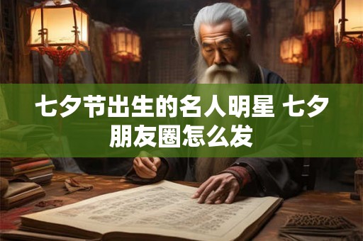 七夕节出生的名人明星 七夕朋友圈怎么发