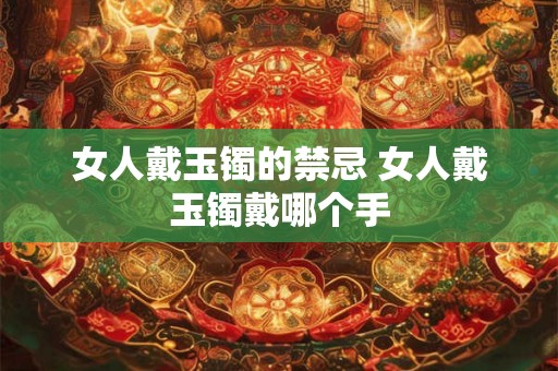 女人戴玉镯的禁忌 女人戴玉镯戴哪个手 女人戴玉镯的禁忌 女人戴玉镯戴哪个手