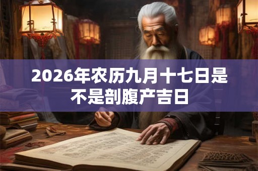 2026年农历九月十七日是不是剖腹产吉日 2026年农历九月十七日是不是剖腹产吉日
