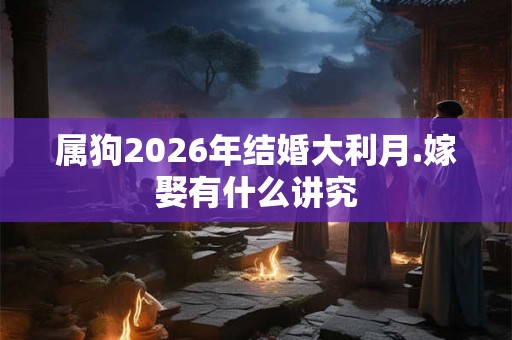 属狗2026年结婚大利月.嫁娶有什么讲究 属狗2026年结婚大利月.嫁娶有什么讲究