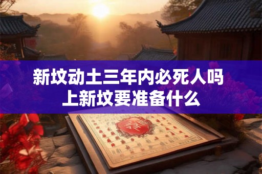 新坟动土三年内必死人吗 上新坟要准备什么