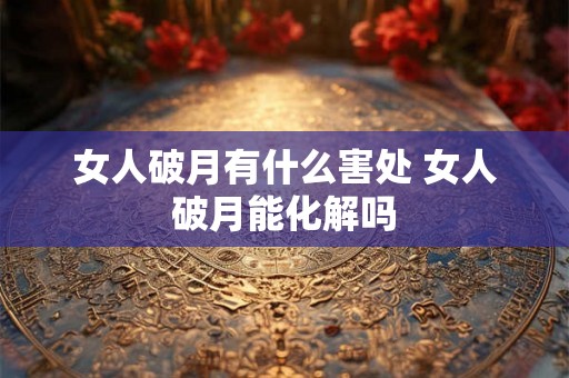 女人破月有什么害处 女人破月能化解吗 女人破月有什么害处 女人破月能化解吗