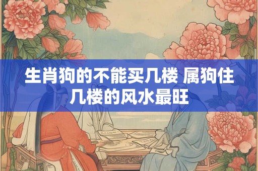 生肖狗的不能买几楼 属狗住几楼的风水最旺
