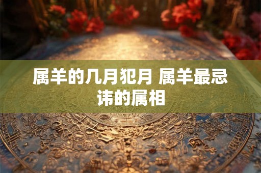 属羊的几月犯月 属羊最忌讳的属相