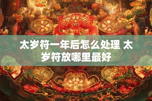 太岁符一年后怎么处理 太岁符放哪里最好 太岁符一年后怎么处理 太岁符放哪里最好