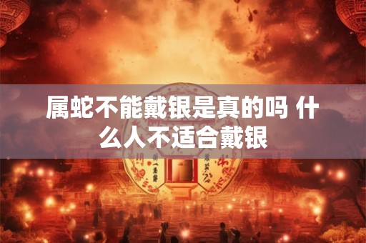 属蛇不能戴银是真的吗 什么人不适合戴银