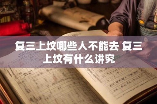 复三上坟哪些人不能去 复三上坟有什么讲究 复三上坟哪些人不能去 复三上坟有什么讲究