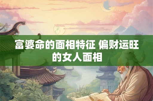富婆命的面相特征 偏财运旺的女人面相 富婆命的面相特征 偏财运旺的女人面相