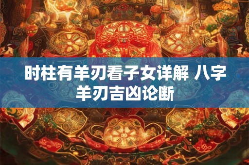 时柱有羊刃看子女详解 八字羊刃吉凶论断 时柱有羊刃看子女详解 八字羊刃吉凶论断