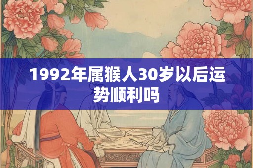 1992年属猴人30岁以后运势顺利吗 1992年属猴人30岁以后运势顺利吗