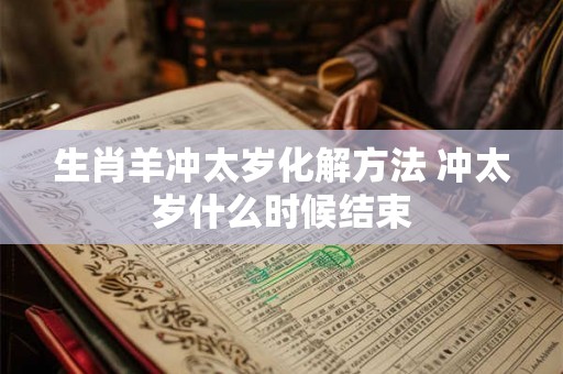 生肖羊冲太岁化解方法 冲太岁什么时候结束