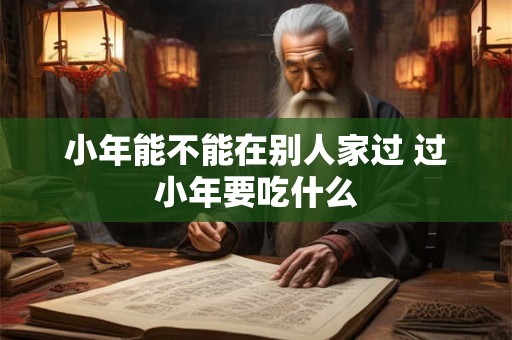 小年能不能在别人家过 过小年要吃什么