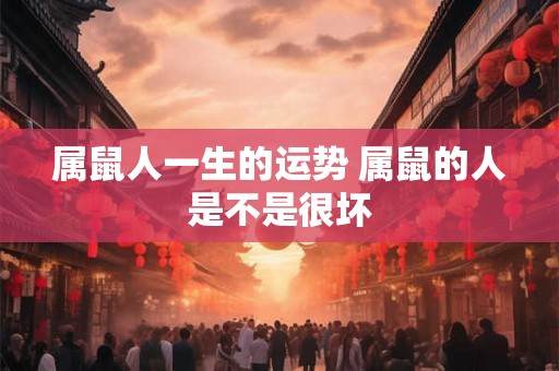 属鼠人一生的运势 属鼠的人是不是很坏 属鼠人一生的运势 属鼠的人是不是很坏