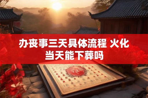 办丧事三天具体流程 火化当天能下葬吗