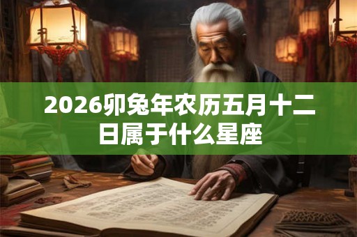 2026卯兔年农历五月十二日属于什么星座 2026卯兔年农历五月十二日属于什么星座