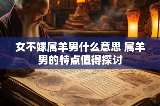 女不嫁属羊男什么意思 属羊男的特点值得探讨 女不嫁属羊男什么意思 属羊男的特点值得探讨