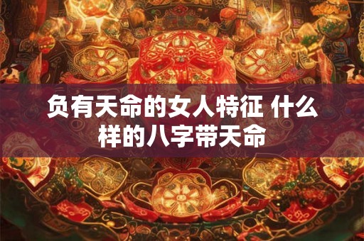负有天命的女人特征 什么样的八字带天命