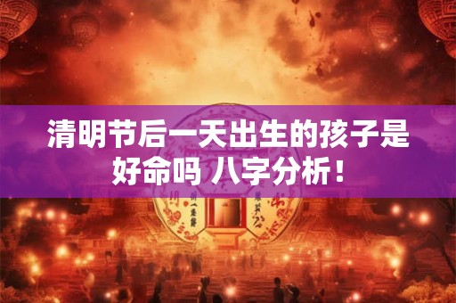 清明节后一天出生的孩子是好命吗 八字分析! 清明节后一天出生的孩子是好命吗 八字分析!