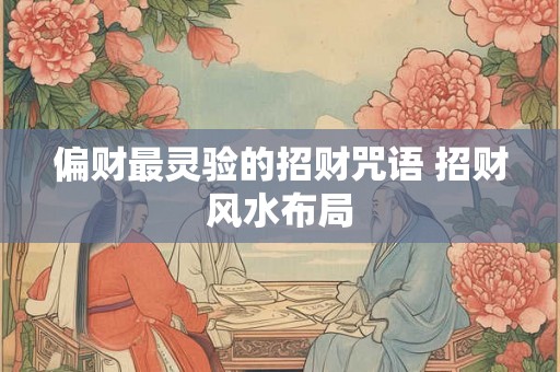 偏财最灵验的招财咒语 招财风水布局 偏财最灵验的招财咒语 招财风水布局