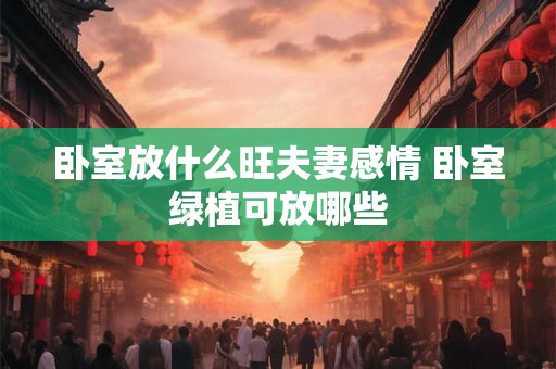 卧室放什么旺夫妻感情 卧室绿植可放哪些