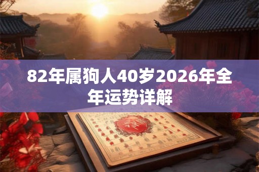 82年属狗人40岁2026年全年运势详解 82年属狗人40岁2026年全年运势详解