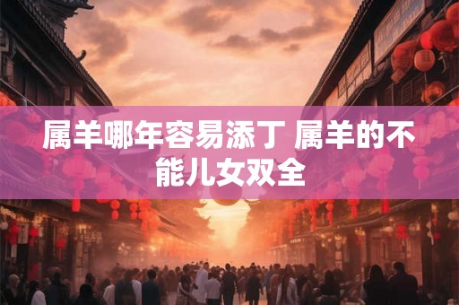 属羊哪年容易添丁 属羊的不能儿女双全