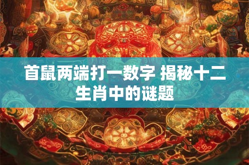首鼠两端打一数字 揭秘十二生肖中的谜题 首鼠两端打一数字 揭秘十二生肖中的谜题