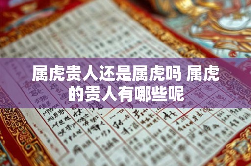 属虎贵人还是属虎吗 属虎的贵人有哪些呢 属虎贵人还是属虎吗 属虎的贵人有哪些呢