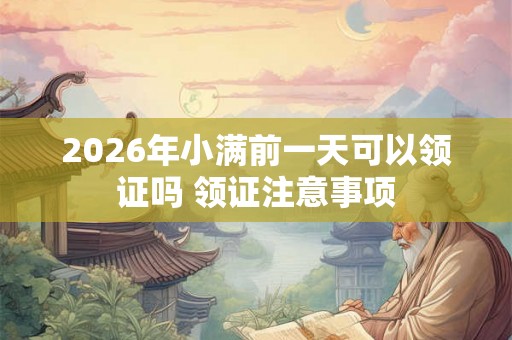 2026年小满前一天可以领证吗 领证注意事项 2026年小满前一天可以领证吗 领证注意事项