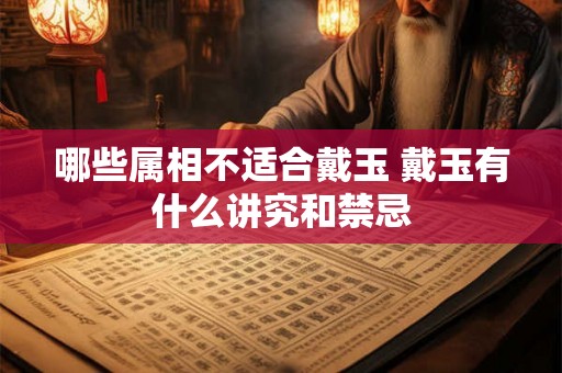 哪些属相不适合戴玉 戴玉有什么讲究和禁忌 哪些属相不适合戴玉 戴玉有什么讲究和禁忌