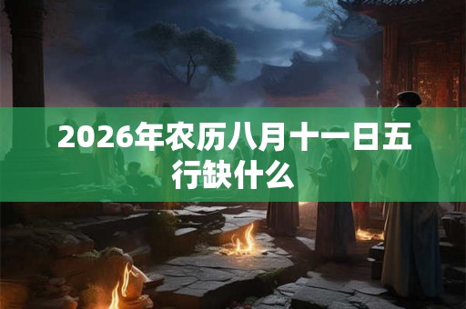 2026年农历八月十一日五行缺什么 2026年农历八月十一日五行缺什么