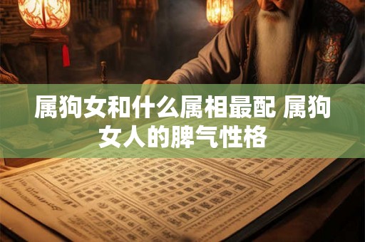 属狗女和什么属相最配 属狗女人的脾气性格 属狗女和什么属相最配 属狗女人的脾气性格