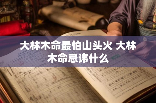 大林木命最怕山头火 大林木命忌讳什么 大林木命最怕山头火 大林木命忌讳什么