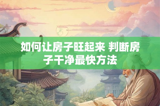 如何让房子旺起来 判断房子干净最快方法 如何让房子旺起来 判断房子干净最快方法