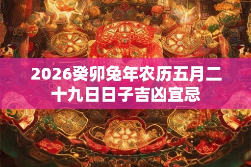 2026癸卯兔年农历五月二十九日日子吉凶宜忌 2026癸卯兔年农历五月二十九日日子吉凶宜忌