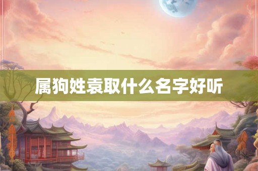 属狗姓袁取什么名字好听 属狗姓袁取什么名字好听