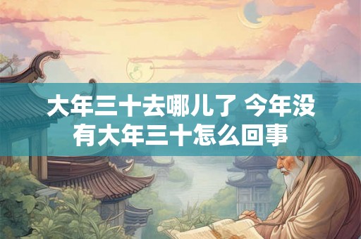 大年三十去哪儿了 今年没有大年三十怎么回事 大年三十去哪儿了 今年没有大年三十怎么回事