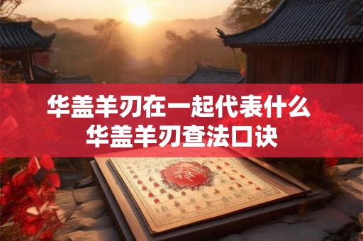 华盖羊刃在一起代表什么 华盖羊刃查法口诀 华盖羊刃在一起代表什么 华盖羊刃查法口诀
