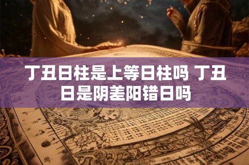丁丑日柱是上等日柱吗 丁丑日是阴差阳错日吗 丁丑日柱是上等日柱吗 丁丑日是阴差阳错日吗
