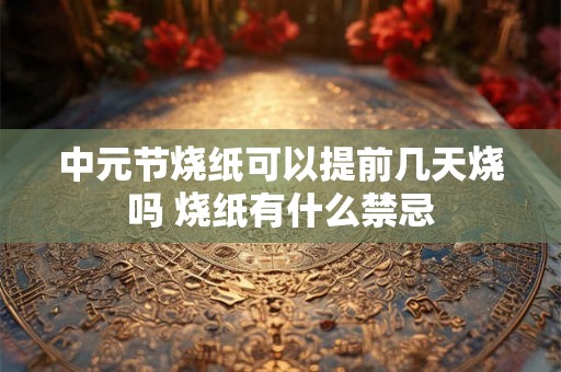 中元节烧纸可以提前几天烧吗 烧纸有什么禁忌 中元节烧纸可以提前几天烧吗 烧纸有什么禁忌