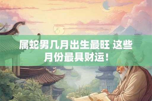 属蛇男几月出生最旺 这些月份最具财运! 属蛇男几月出生最旺 这些月份最具财运!