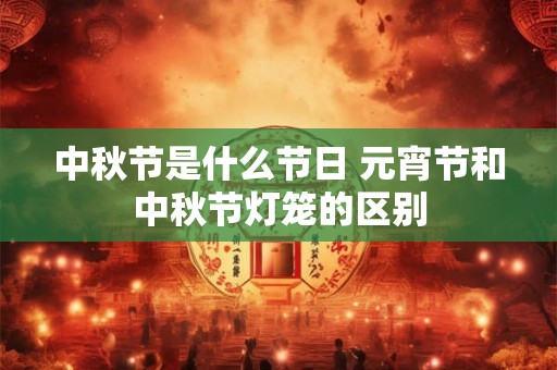 中秋节是什么节日 元宵节和中秋节灯笼的区别 中秋节是什么节日 元宵节和中秋节灯笼的区别