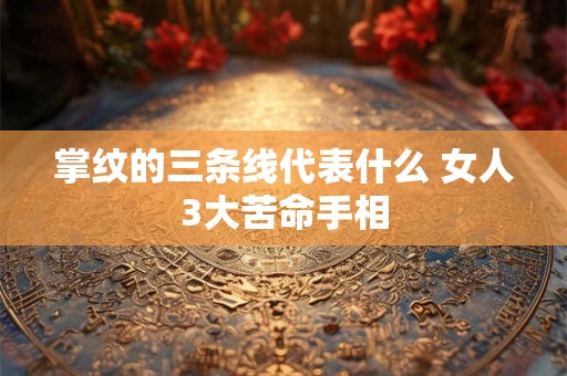 掌纹的三条线代表什么 女人3大苦命手相 掌纹的三条线代表什么 女人3大苦命手相
