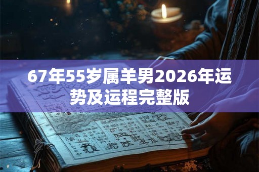 67年55岁属羊男2026年运势及运程完整版