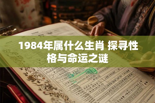 1984年属什么生肖 探寻性格与命运之谜 1984年属什么生肖 探寻性格与命运之谜
