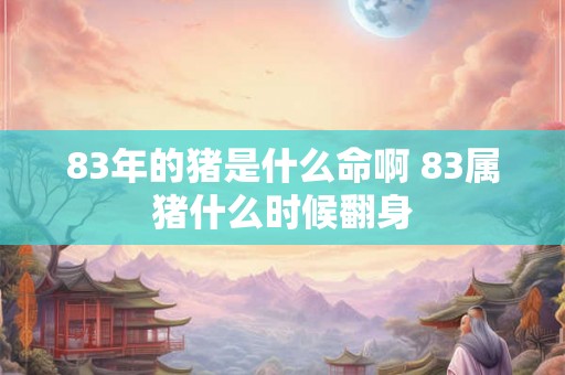 83年的猪是什么命啊 83属猪什么时候翻身 83年的猪是什么命啊 83属猪什么时候翻身