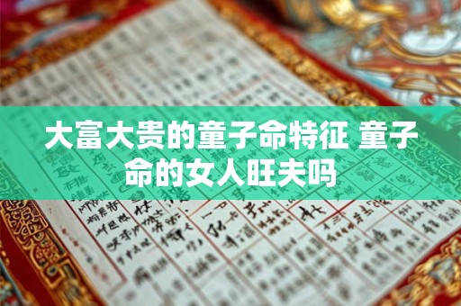 大富大贵的童子命特征 童子命的女人旺夫吗 大富大贵的童子命特征 童子命的女人旺夫吗
