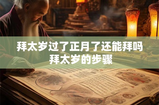 拜太岁过了正月了还能拜吗 拜太岁的步骤 拜太岁过了正月了还能拜吗 拜太岁的步骤